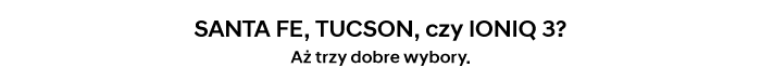 SANTA FE, TUCSON, czy IONIQ 3? Aż trzy dobre wybory.