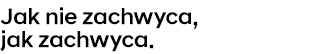Jak nie zachwyca, jak zachwyca.