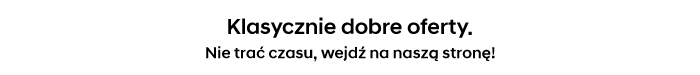 Klasycznie dobre oferty. Nie trać czasu, wejdź na naszą stronę!