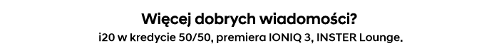  Więcej dobrych wiadomości? i20 w kredycie 50/50, premiera IONIQ 3, INSTER Lounge.